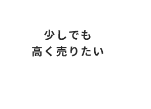少しでも 高く売りたい