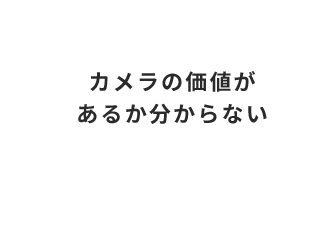 カメラの価値が あるか分からない
