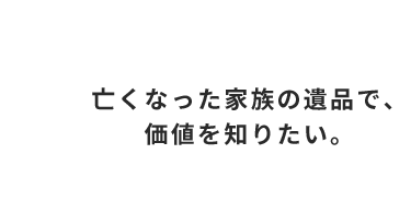 亡くなった家族の遺品で、 価値を知りたい。
